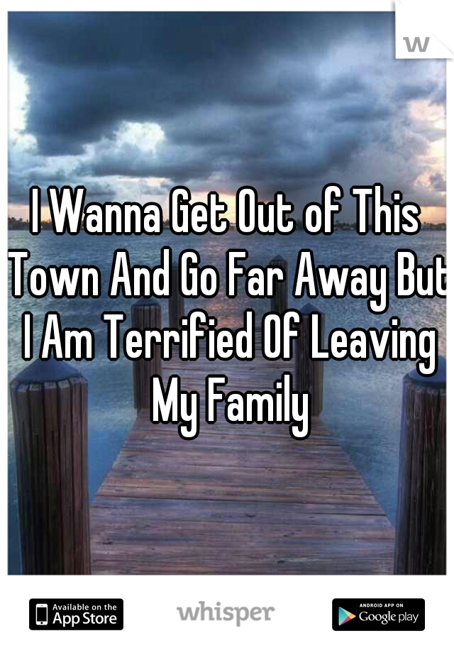 I Wanna Get Out of This Town And Go Far Away But I Am Terrified Of Leaving My Family
