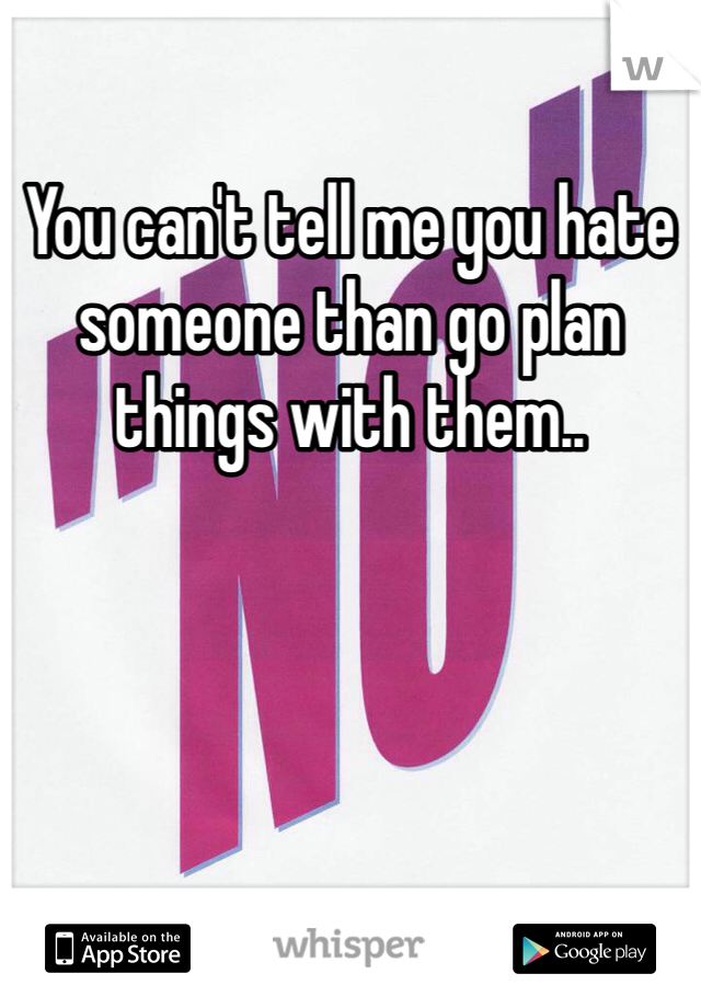You can't tell me you hate someone than go plan things with them.. 