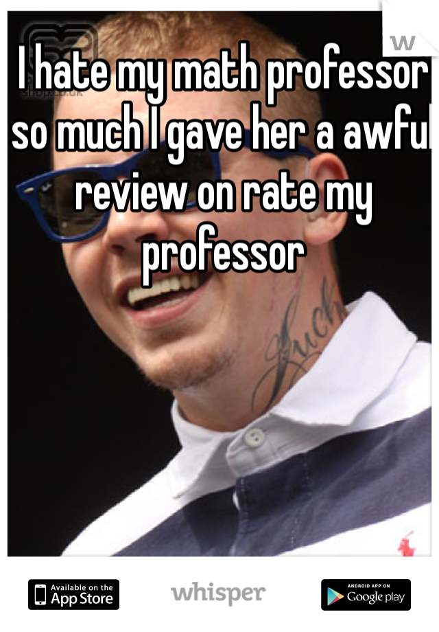 I hate my math professor so much I gave her a awful review on rate my professor 