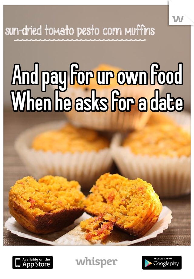 And pay for ur own food
When he asks for a date