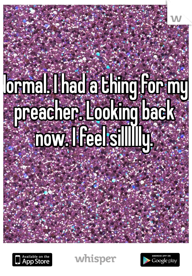 Normal. I had a thing for my preacher. Looking back now. I feel silllllly. 