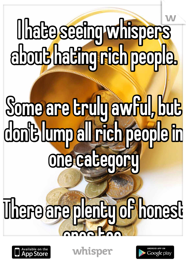 I hate seeing whispers about hating rich people.

Some are truly awful, but don't lump all rich people in one category

There are plenty of honest ones too.