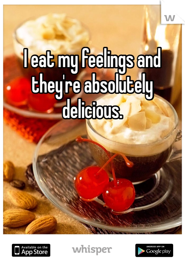 I eat my feelings and they're absolutely delicious.