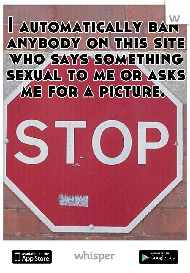 I automatically ban anybody on this site who says something sexual to me or asks me for a picture. 