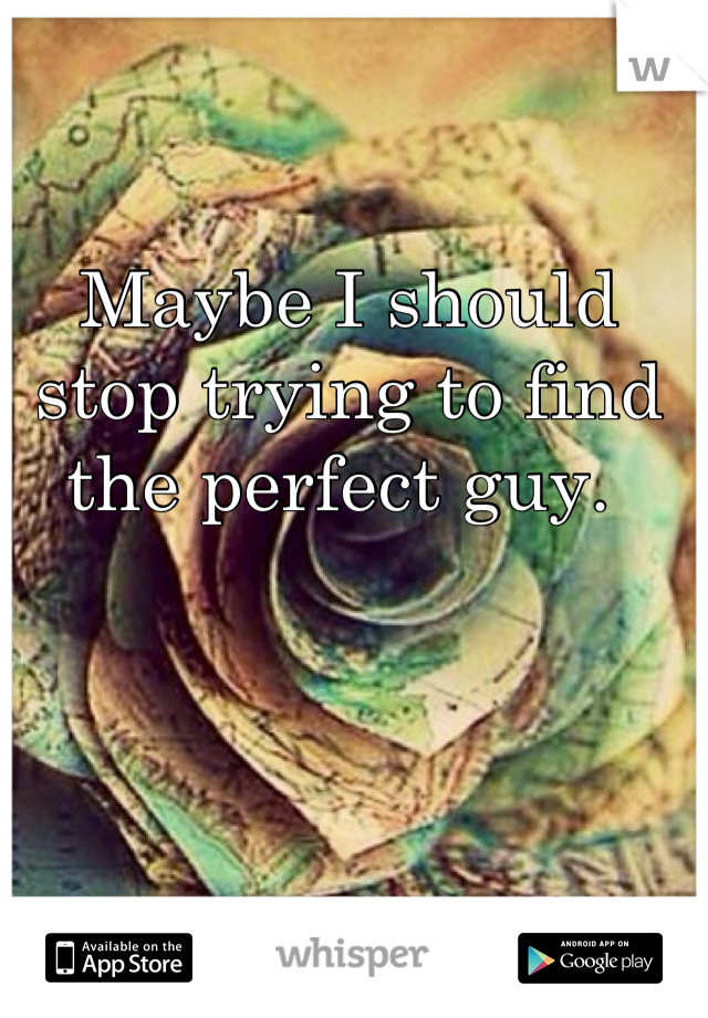 Maybe I should stop trying to find the perfect guy. 