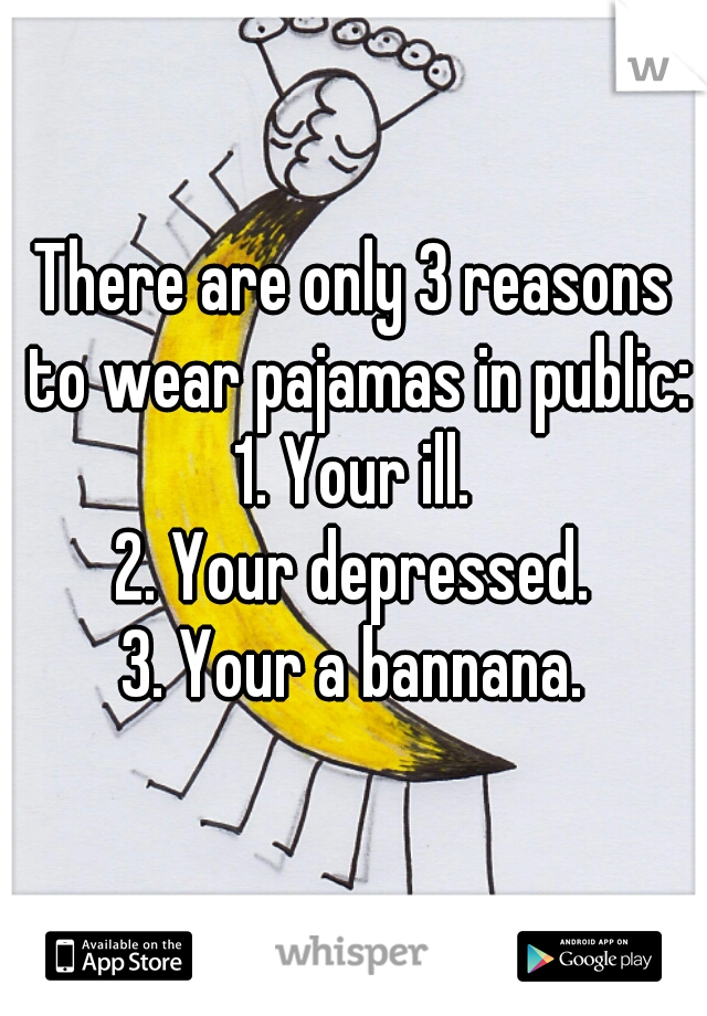 There are only 3 reasons to wear pajamas in public:
1. Your ill.
2. Your depressed.
3. Your a bannana.