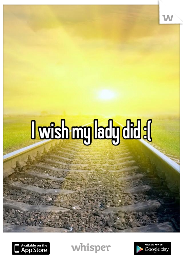 I wish my lady did :(