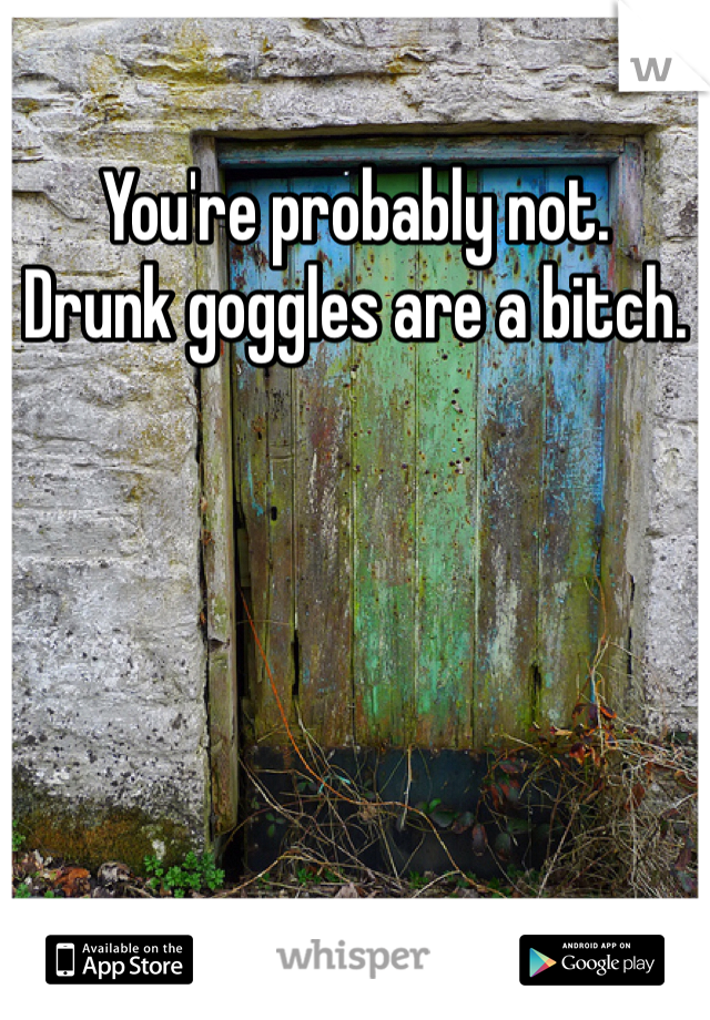 You're probably not.
Drunk goggles are a bitch.
