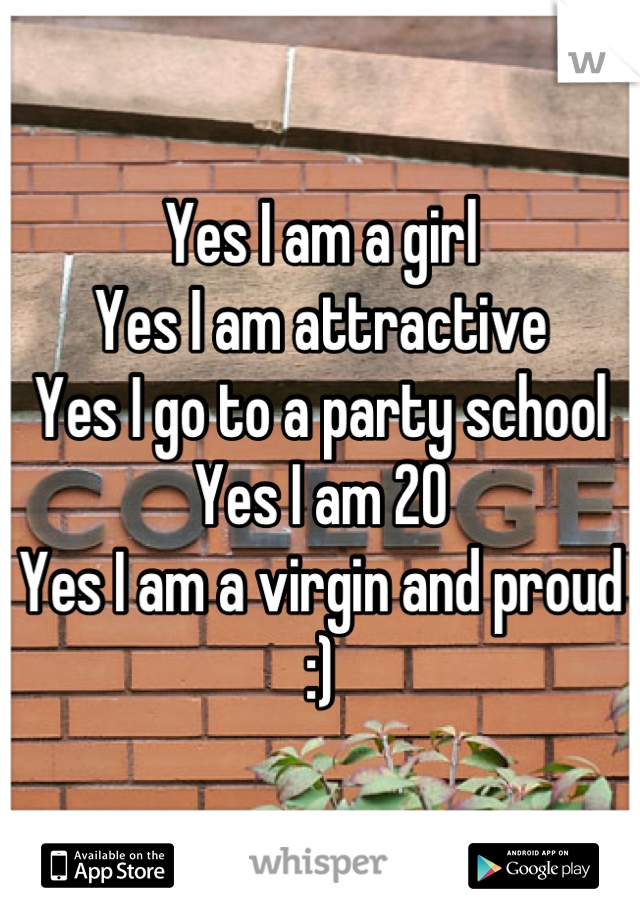 Yes I am a girl
Yes I am attractive 
Yes I go to a party school
Yes I am 20
Yes I am a virgin and proud :)