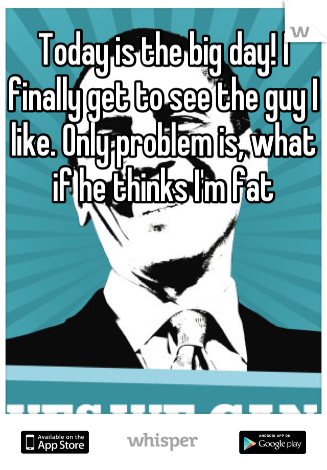 Today is the big day! I finally get to see the guy I like. Only problem is, what if he thinks I'm fat