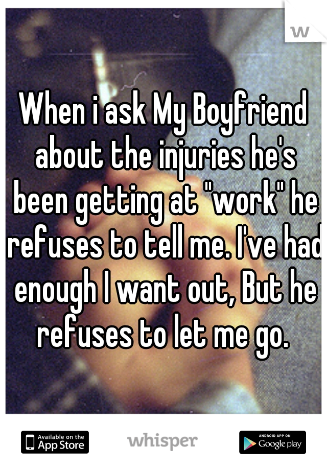 When i ask My Boyfriend about the injuries he's been getting at "work" he refuses to tell me. I've had enough I want out, But he refuses to let me go. 