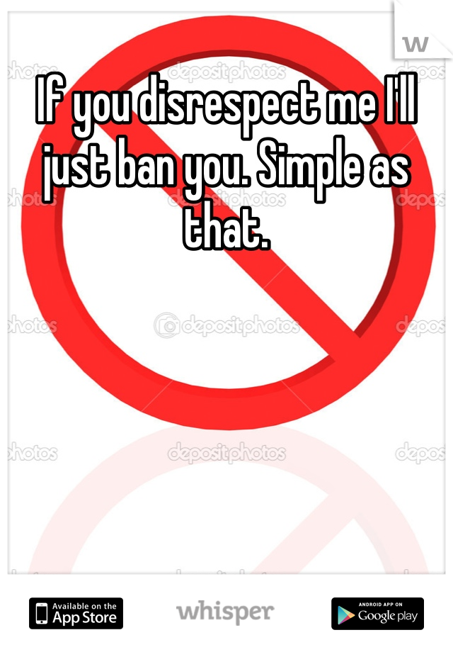 If you disrespect me I'll just ban you. Simple as that.