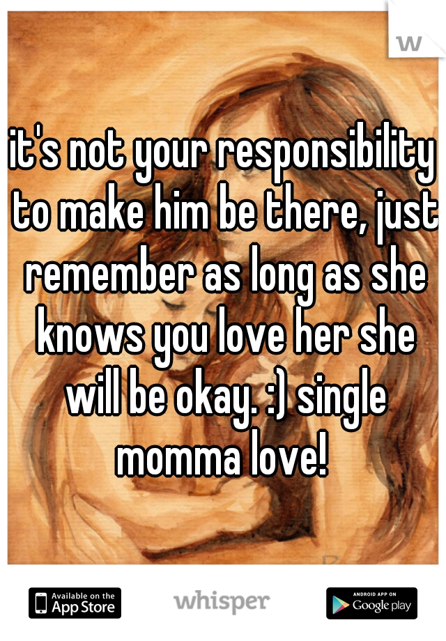 it's not your responsibility to make him be there, just remember as long as she knows you love her she will be okay. :) single momma love! 