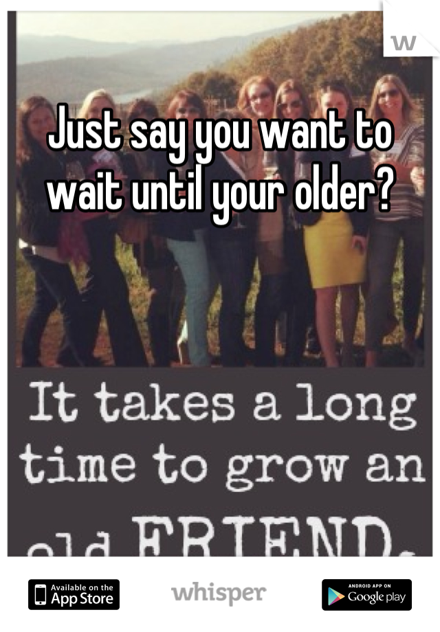 Just say you want to wait until your older?