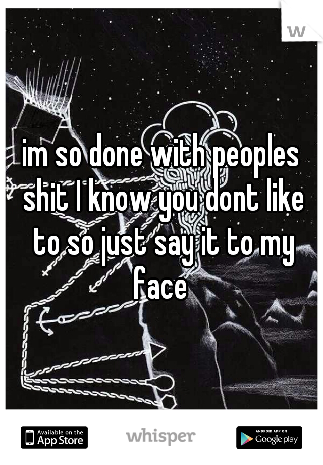 im so done with peoples shit I know you dont like to so just say it to my face 