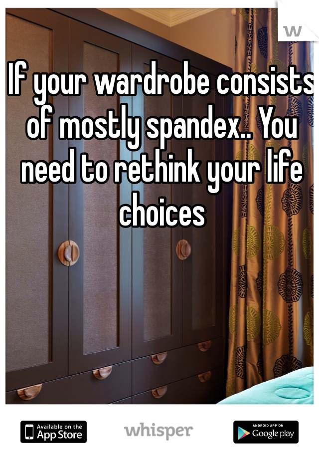 If your wardrobe consists of mostly spandex.. You need to rethink your life choices 