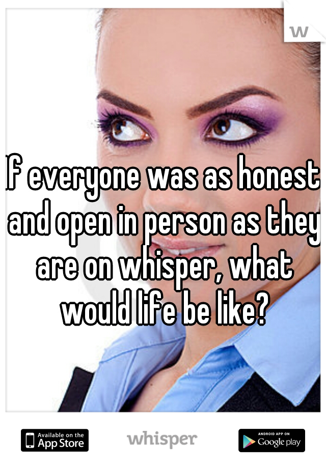 If everyone was as honest and open in person as they are on whisper, what would life be like?