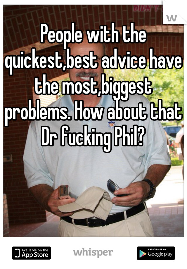 People with the quickest,best advice have the most,biggest problems. How about that Dr fucking Phil?