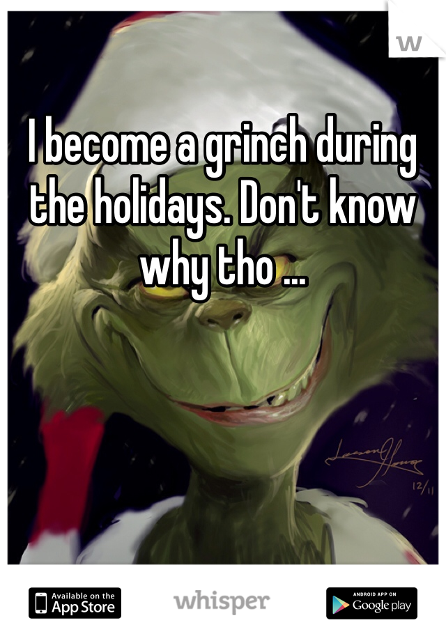 I become a grinch during the holidays. Don't know why tho ...