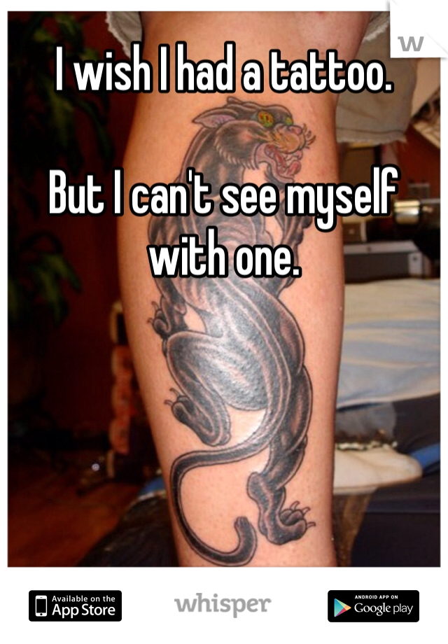I wish I had a tattoo.

But I can't see myself with one.