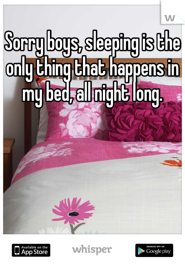 Sorry boys, sleeping is the only thing that happens in my bed, all night long. 