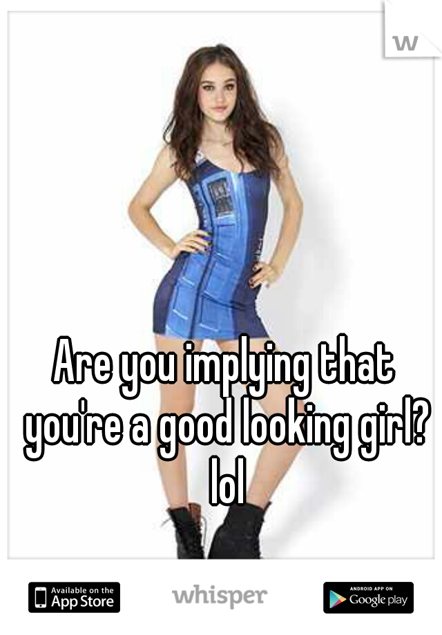 Are you implying that you're a good looking girl? lol