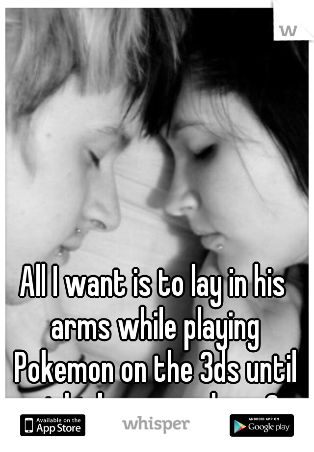 All I want is to lay in his arms while playing Pokemon on the 3ds until night becomes day <3