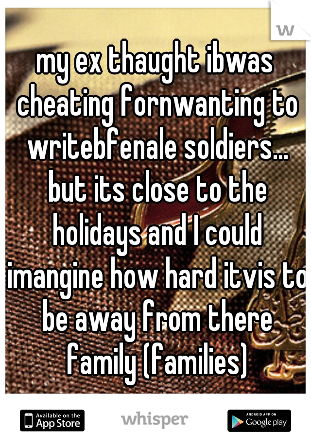 my ex thaught ibwas cheating fornwanting to writebfenale soldiers... but its close to the holidays and I could imangine how hard itvis to be away from there family (families)
