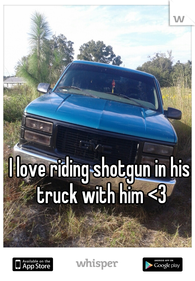 I love riding shotgun in his truck with him <3