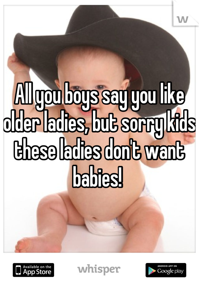 All you boys say you like older ladies, but sorry kids these ladies don't want babies! 