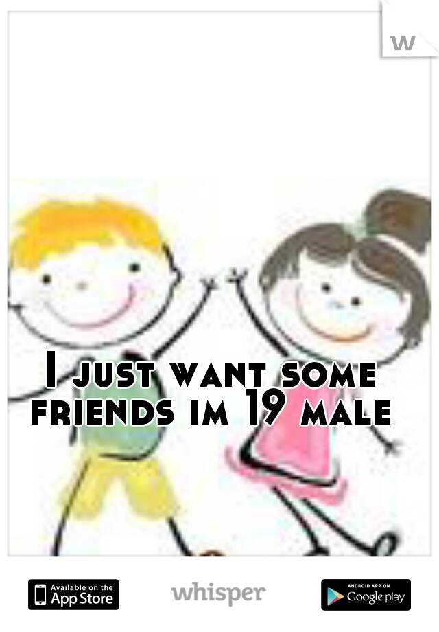 I just want some friends im 19 male 