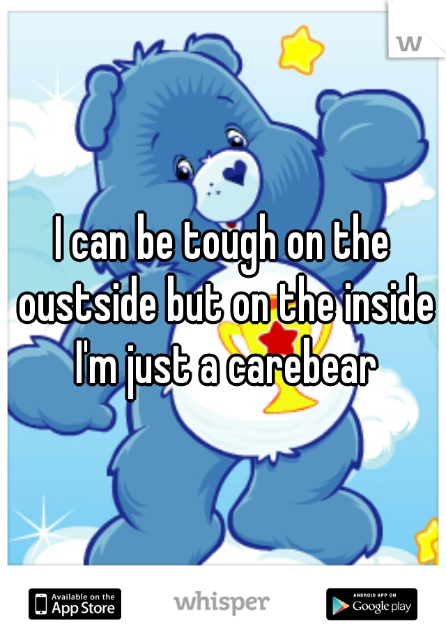 I can be tough on the oustside but on the inside I'm just a carebear