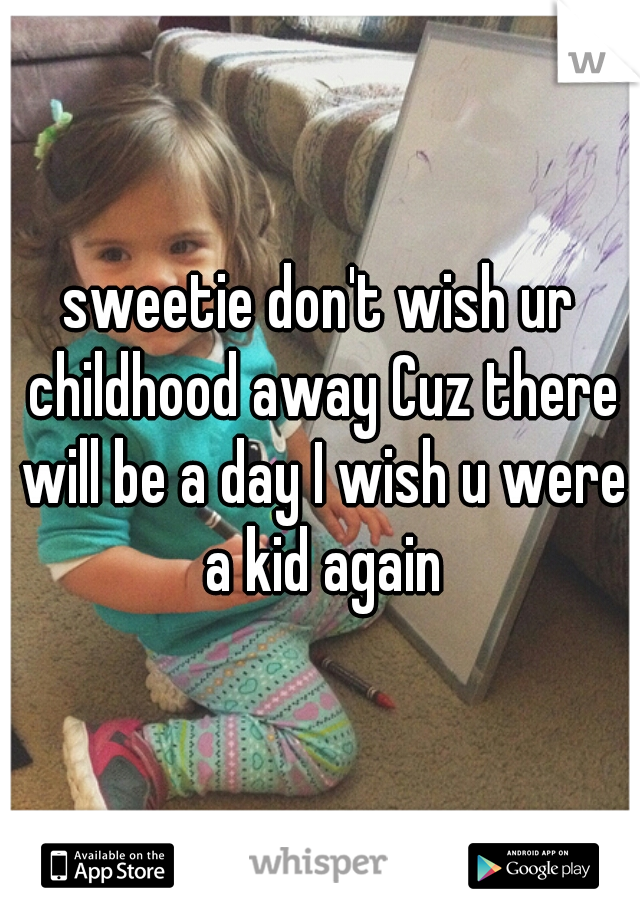 sweetie don't wish ur childhood away Cuz there will be a day I wish u were a kid again