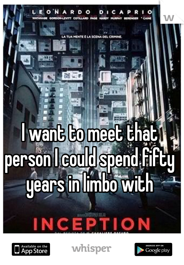 I want to meet that person I could spend fifty years in limbo with