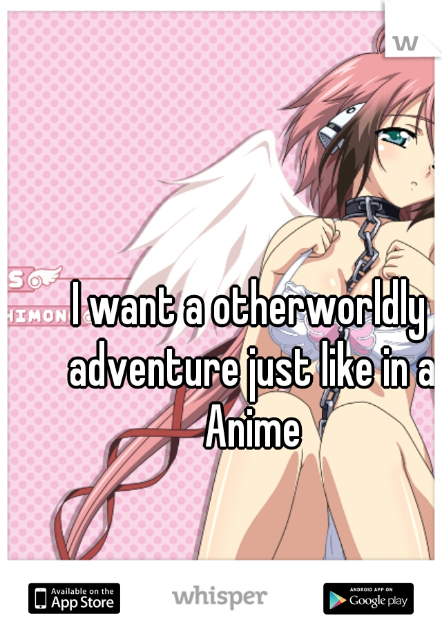 I want a otherworldly adventure just like in a Anime