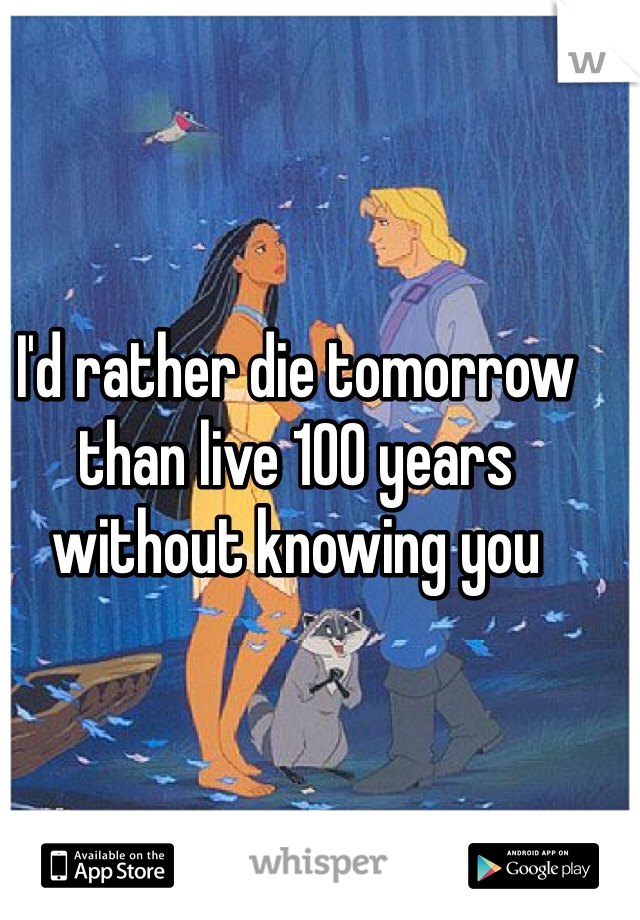 I'd rather die tomorrow than live 100 years without knowing you
