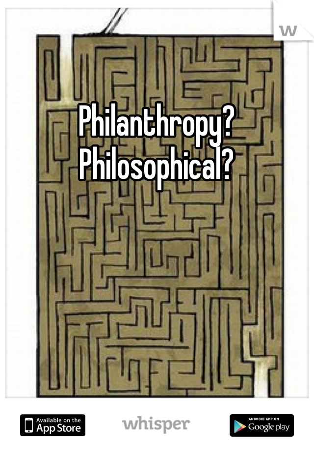 Philanthropy?
Philosophical?