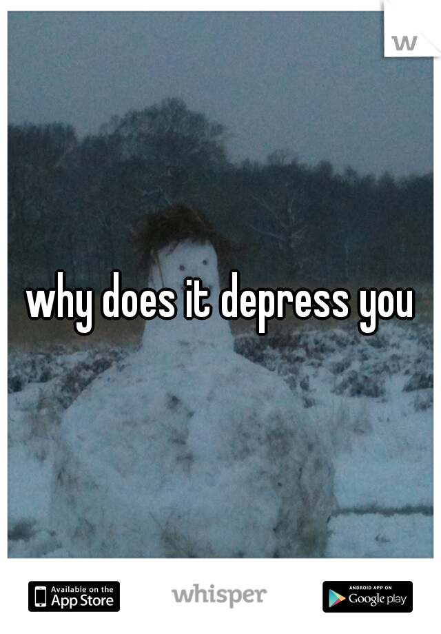 why does it depress you