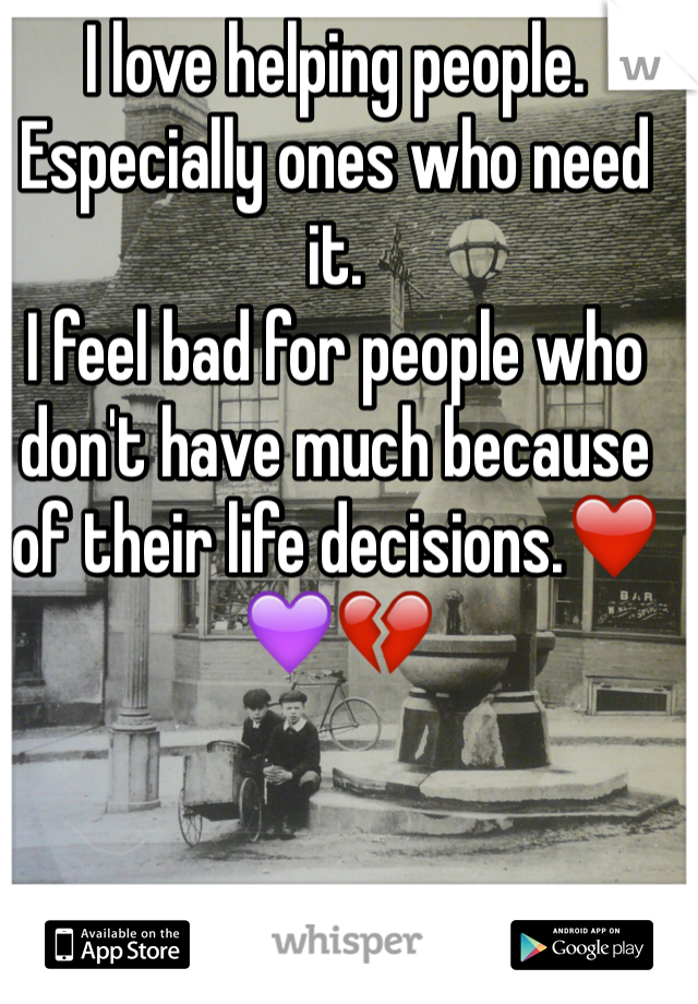 I love helping people.
Especially ones who need it.
I feel bad for people who don't have much because of their life decisions.❤️💜💔