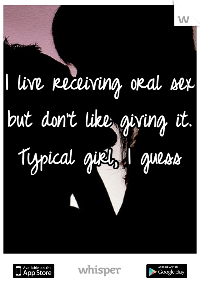 I live receiving oral sex but don't like giving it. Typical girl, I guess
