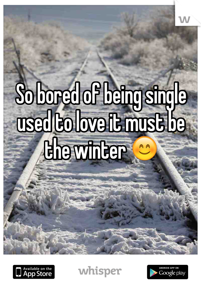 So bored of being single used to love it must be the winter 😊