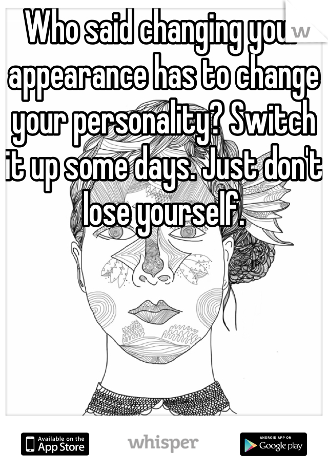 Who said changing your appearance has to change your personality? Switch it up some days. Just don't lose yourself.