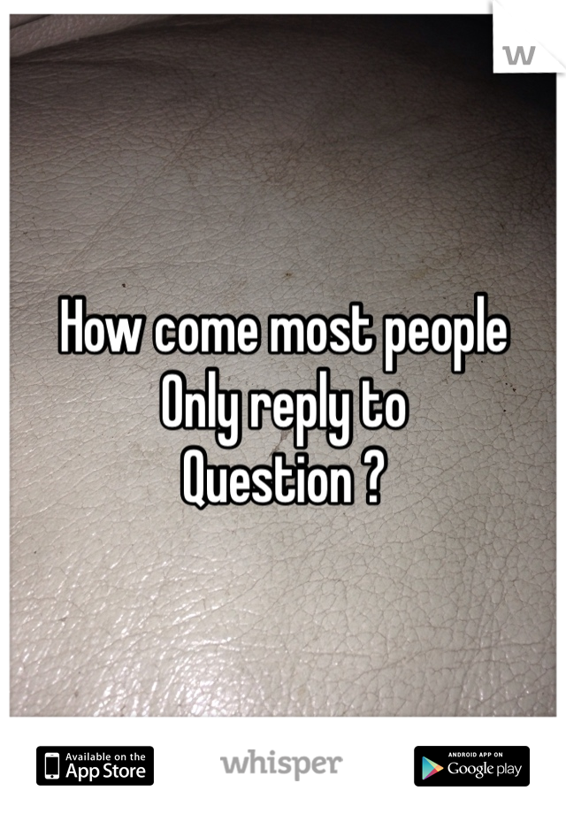 How come most people 
Only reply to 
Question ?