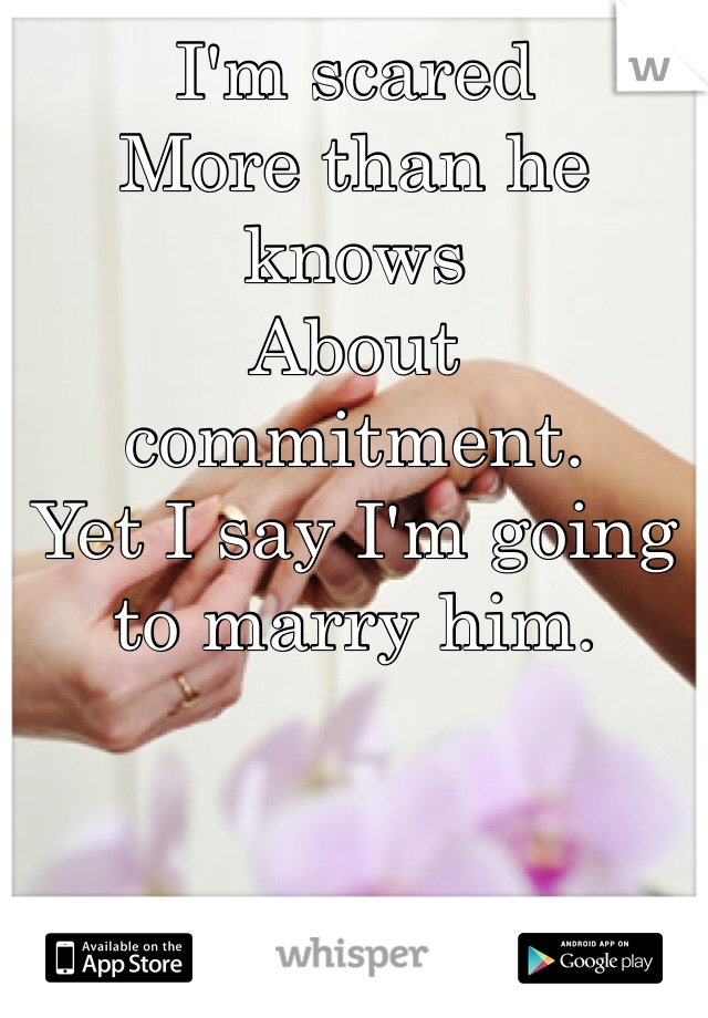 I'm scared 
More than he knows
About commitment. 
Yet I say I'm going to marry him.
