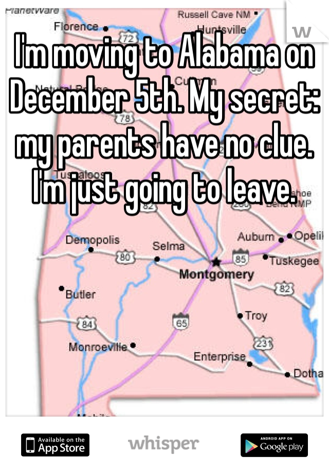 I'm moving to Alabama on December 5th. My secret: my parents have no clue. I'm just going to leave. 