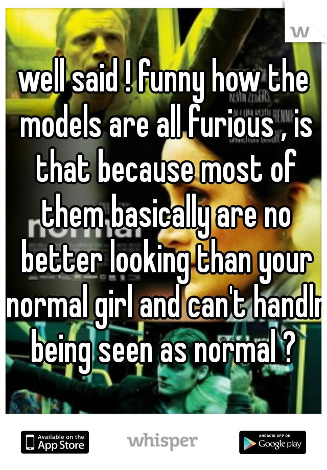 well said ! funny how the models are all furious , is that because most of them basically are no better looking than your normal girl and can't handlr being seen as normal ? 