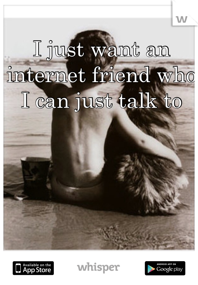 I just want an internet friend who I can just talk to