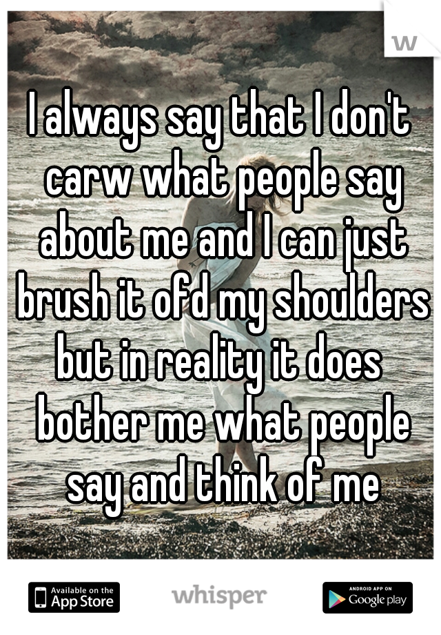 I always say that I don't carw what people say about me and I can just brush it ofd my shoulders
but in reality it does bother me what people say and think of me