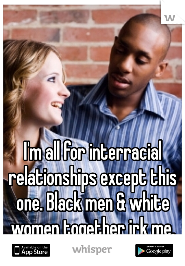 I'm all for interracial relationships except this one. Black men & white women together irk me. 