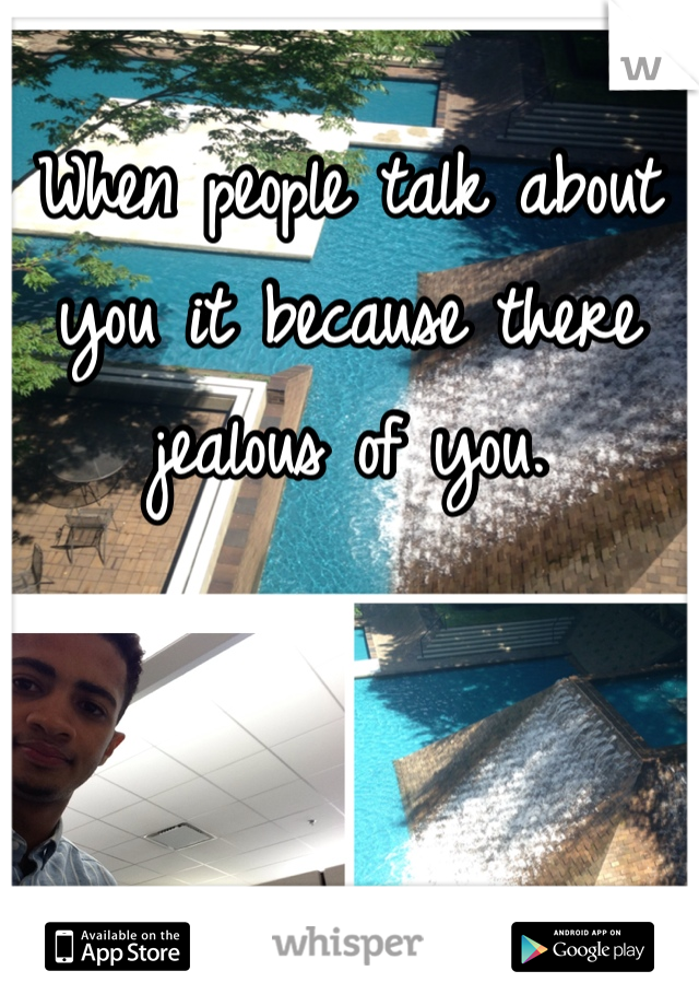 When people talk about you it because there jealous of you. 
